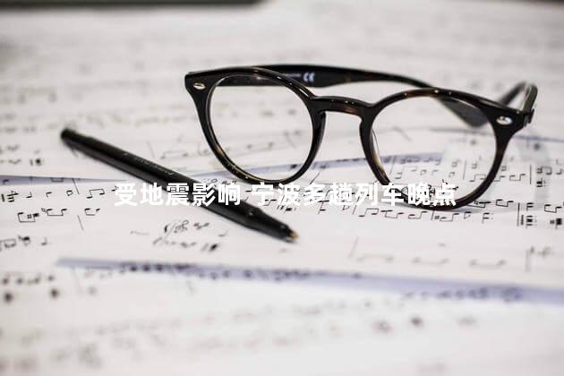 受地震影响 宁波多趟列车晚点